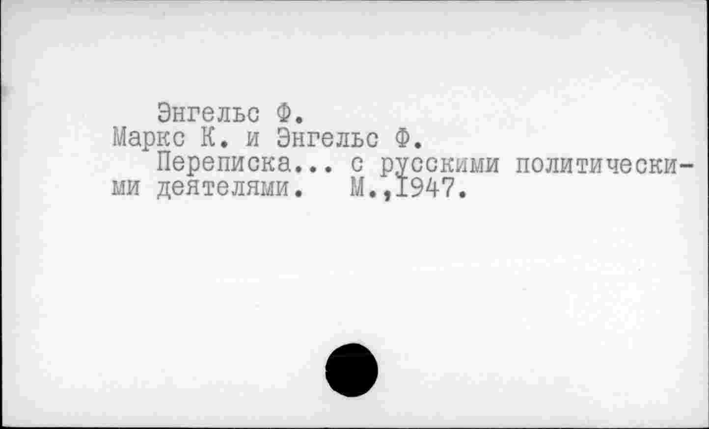 ﻿Энгельс Ф.
Маркс К. и Энгельс Ф.
Переписка... с русскими политическими деятелями. М.,1947.